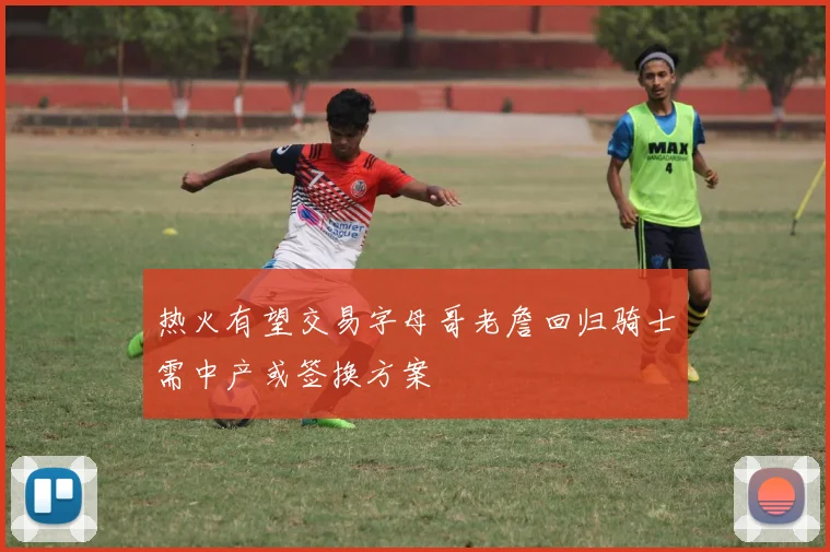 热火有望交易字母哥老詹回归骑士需中产或签换方案