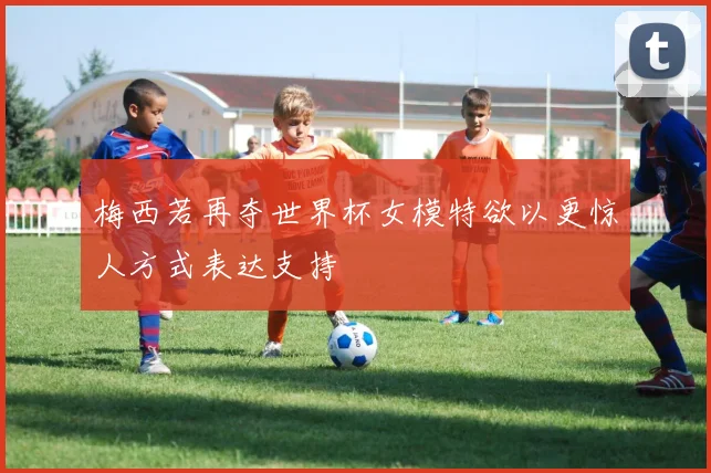 梅西若再夺世界杯女模特欲以更惊人方式表达支持