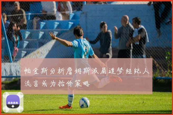 帕金斯分析詹姆斯浓眉追梦经纪人流言或为抬价策略