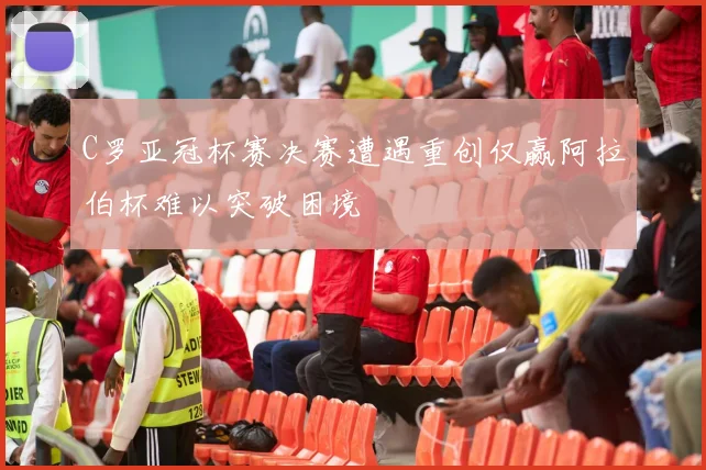 C罗亚冠杯赛决赛遭遇重创仅赢阿拉伯杯难以突破困境