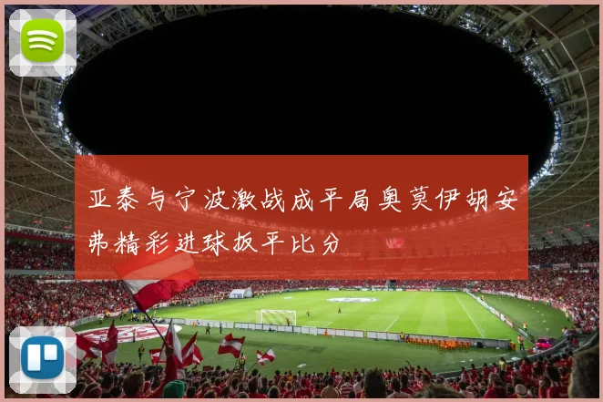 亚泰与宁波激战成平局奥莫伊胡安弗精彩进球扳平比分