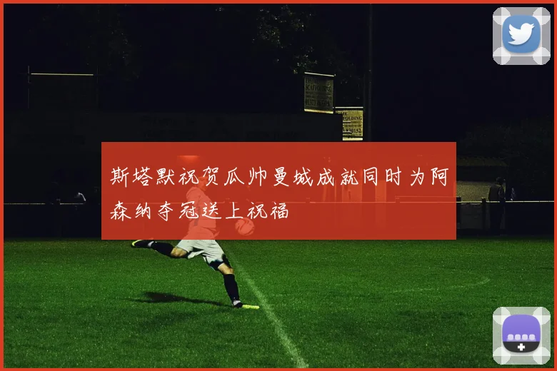 斯塔默祝贺瓜帅曼城成就同时为阿森纳夺冠送上祝福
