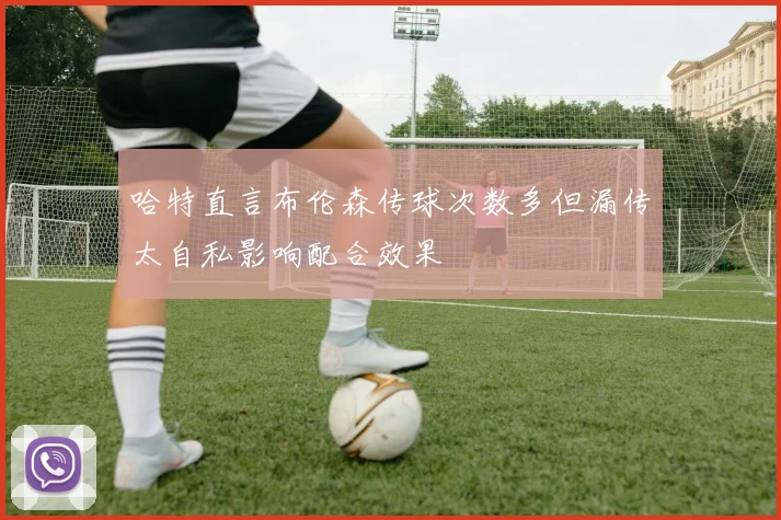 哈特直言布伦森传球次数多但漏传太自私影响配合效果