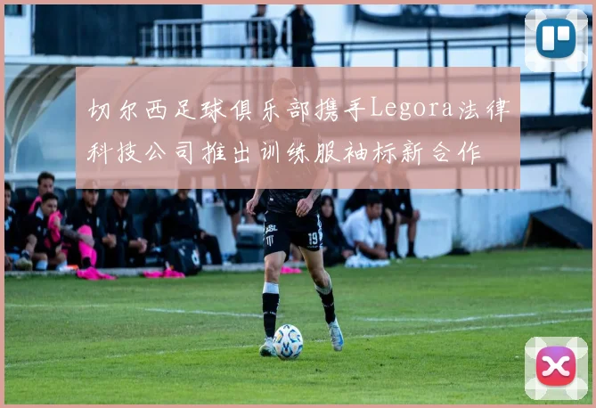 切尔西足球俱乐部携手Legora法律科技公司推出训练服袖标新合作
