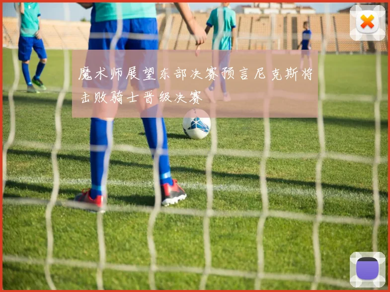 魔术师展望东部决赛预言尼克斯将击败骑士晋级决赛