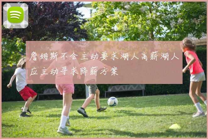 詹姆斯不会主动要求湖人高薪湖人应主动寻求降薪方案