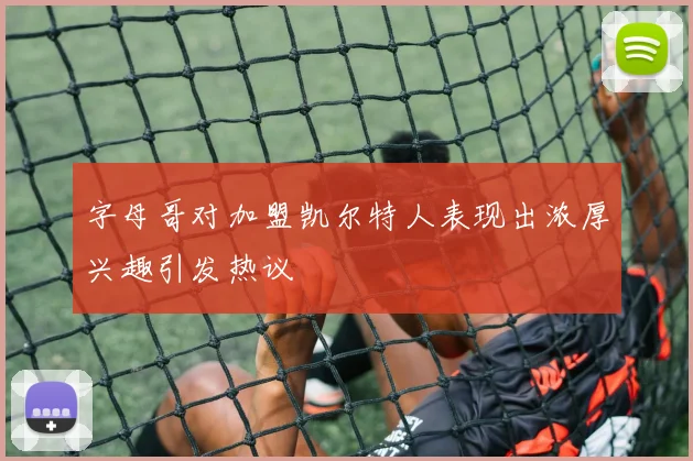 字母哥对加盟凯尔特人表现出浓厚兴趣引发热议